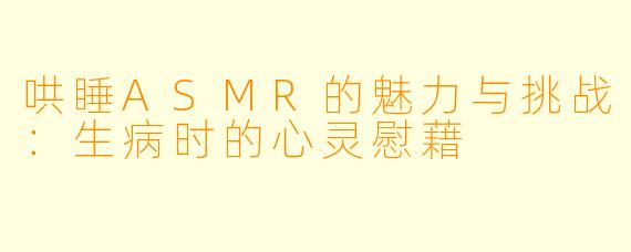 哄睡ASMR的魅力与挑战：生病时的心灵慰藉
