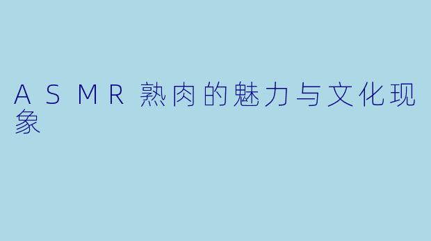 ASMR熟肉的魅力与文化现象