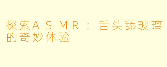 探索ASMR：舌头舔玻璃的奇妙体验