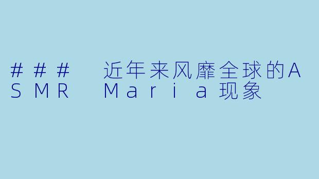 ### 近年来风靡全球的ASMR Maria现象