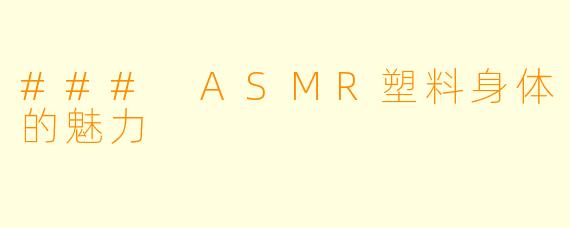 ### ASMR塑料身体的魅力