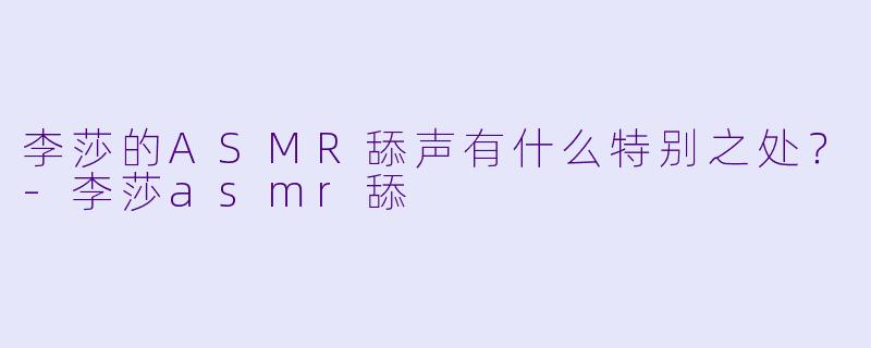 李莎的ASMR舔声有什么特别之处？