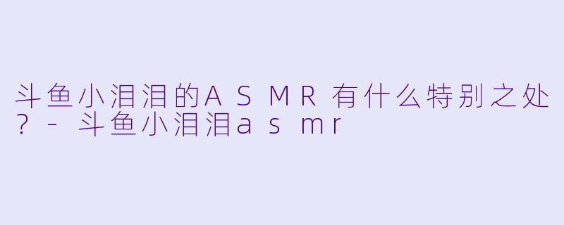 斗鱼小泪泪的ASMR有什么特别之处?