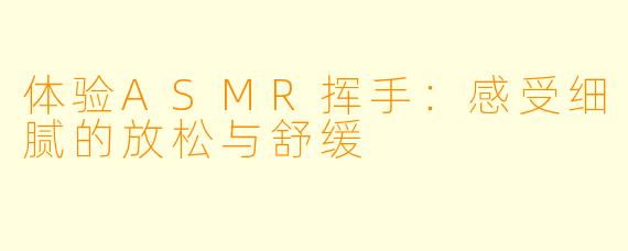 体验ASMR挥手：感受细腻的放松与舒缓