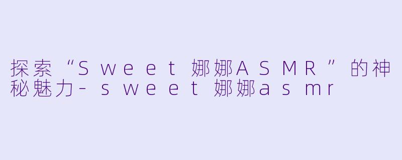 探索“Sweet娜娜ASMR”的神秘魅力-sweet娜娜asmr