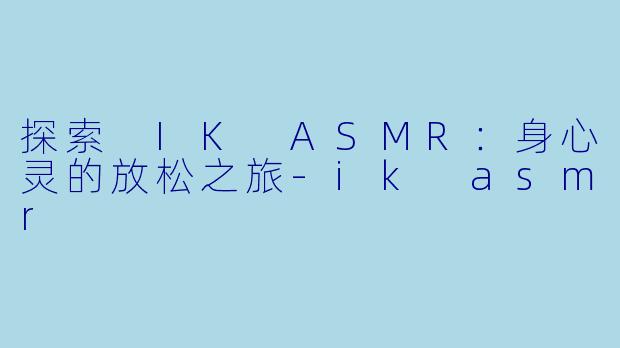 探索 IK ASMR：身心灵的放松之旅-ik asmr