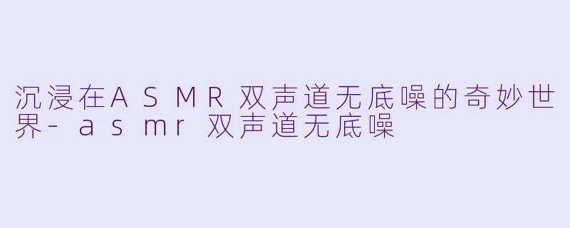 沉浸在ASMR双声道无底噪的奇妙世界-asmr双声道无底噪