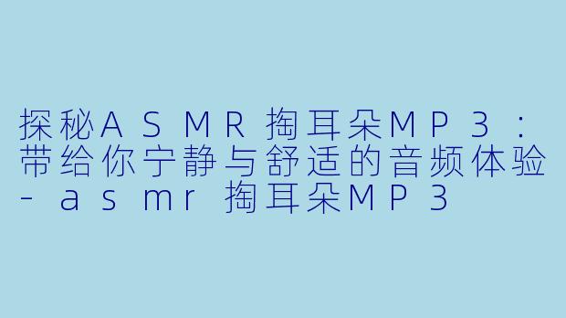 探秘ASMR掏耳朵MP3：带给你宁静与舒适的音频体验-asmr掏耳朵MP3