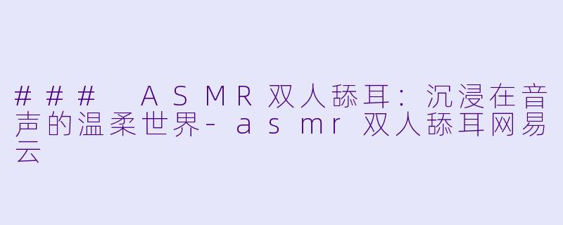 ### ASMR双人舔耳：沉浸在音声的温柔世界-asmr双人舔耳网易云