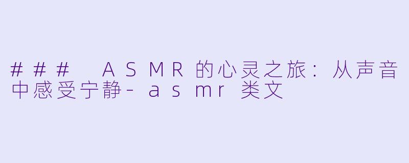 ### ASMR的心灵之旅：从声音中感受宁静-asmr类文