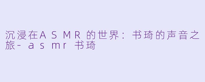 沉浸在ASMR的世界：书琦的声音之旅-asmr书琦