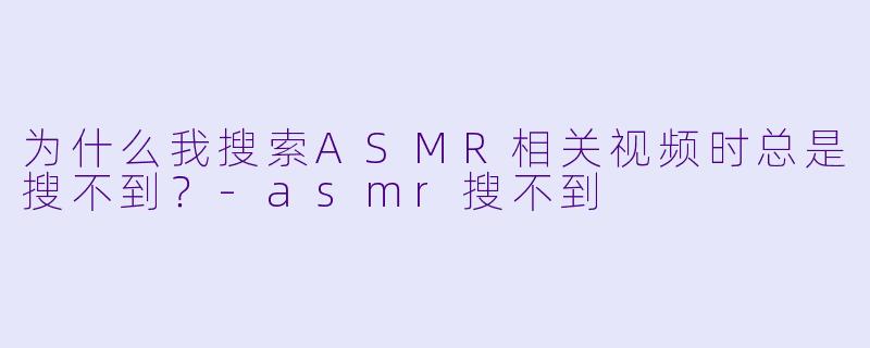 为什么我搜索ASMR相关视频时总是搜不到？