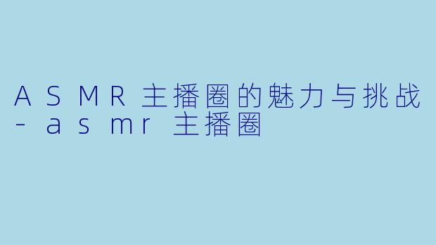 ASMR主播圈的魅力与挑战-asmr主播圈