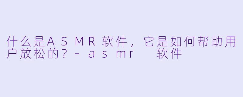 什么是ASMR软件,它是如何帮助用户放松的?