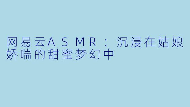 网易云ASMR：沉浸在姑娘娇喘的甜蜜梦幻中