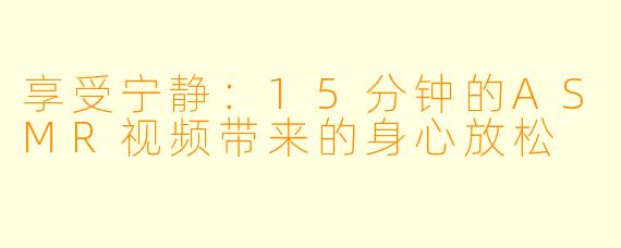 享受宁静：15分钟的ASMR视频带来的身心放松