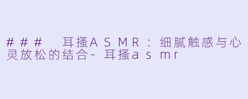 ### 耳搔ASMR：细腻触感与心灵放松的结合-耳搔asmr