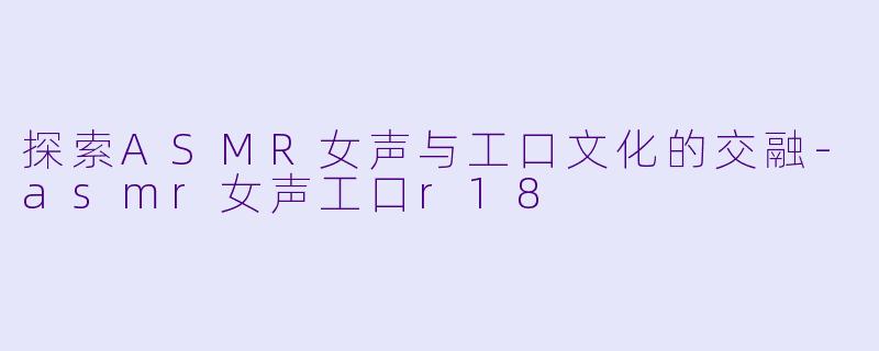 探索ASMR女声与工口文化的交融-asmr女声工口r18