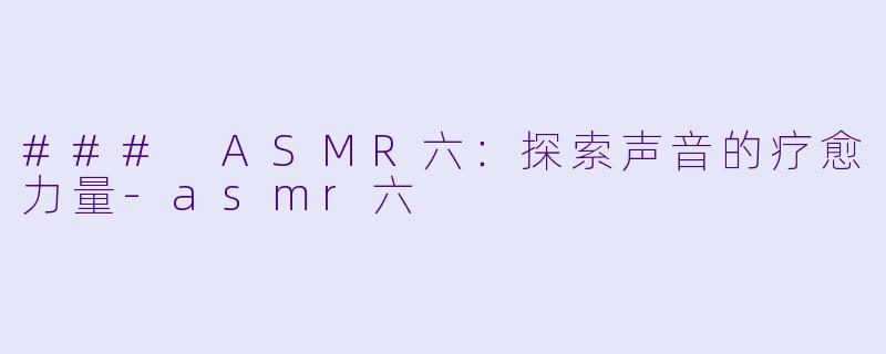 ### ASMR六：探索声音的疗愈力量-asmr六
