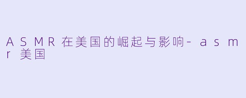 ASMR在美国的崛起与影响-asmr美国