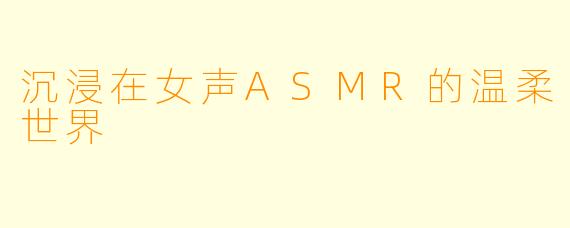 沉浸在女声ASMR的温柔世界