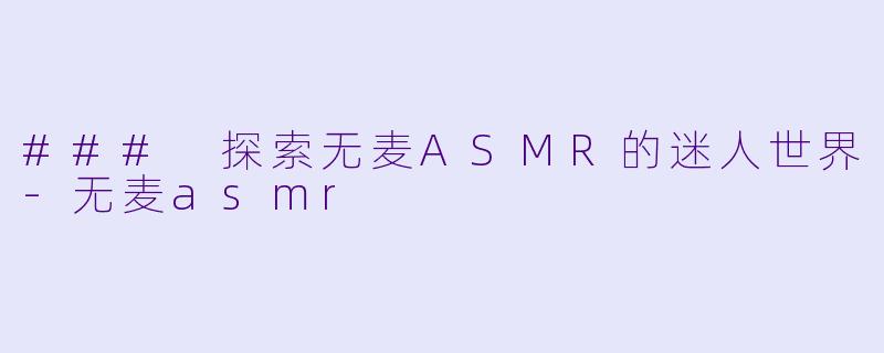 ### 探索无麦ASMR的迷人世界-无麦asmr