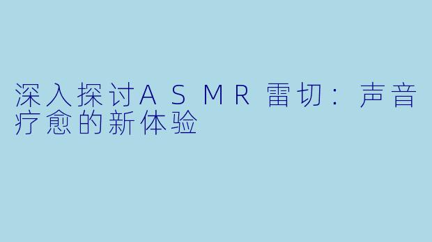 深入探讨ASMR雷切：声音疗愈的新体验