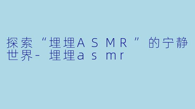 探索“埋埋ASMR”的宁静世界-埋埋asmr