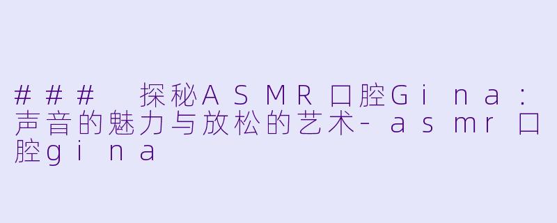### 探秘ASMR口腔Gina：声音的魅力与放松的艺术-asmr口腔gina