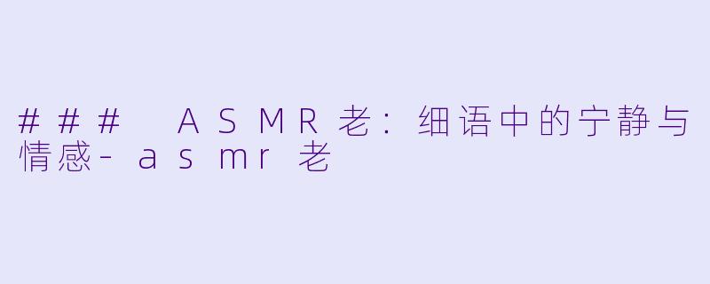 ### ASMR老：细语中的宁静与情感-asmr老