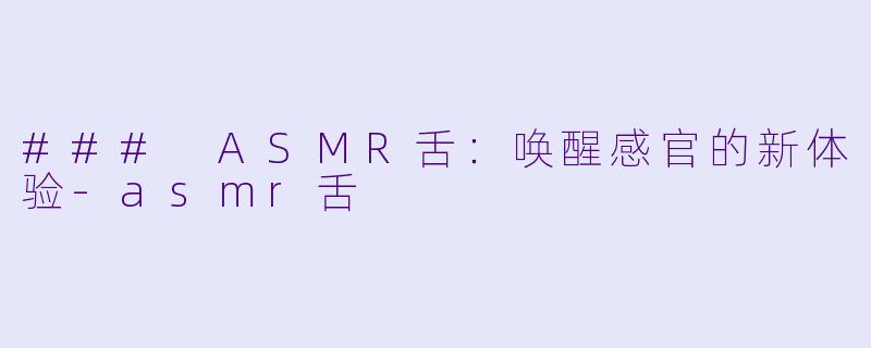 ### ASMR舌：唤醒感官的新体验-asmr舌