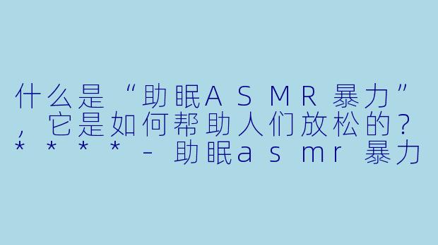什么是“助眠ASMR暴力”,它是如何帮助人们放松的?****