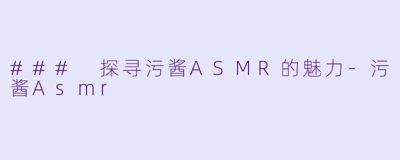 ### 探寻污酱ASMR的魅力-污酱Asmr