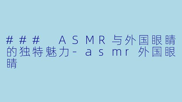 ### ASMR与外国眼睛的独特魅力