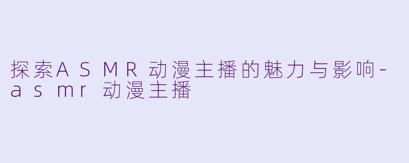 探索ASMR动漫主播的魅力与影响