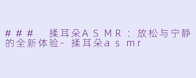 ### 揉耳朵ASMR：放松与宁静的全新体验-揉耳朵asmr