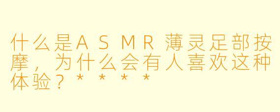 什么是ASMR薄灵足部按摩,为什么会有人喜欢这种体验?****