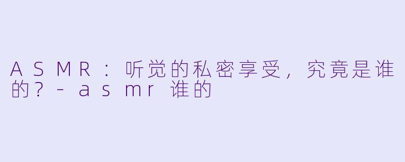 ASMR：听觉的私密享受，究竟是谁的？-asmr谁的