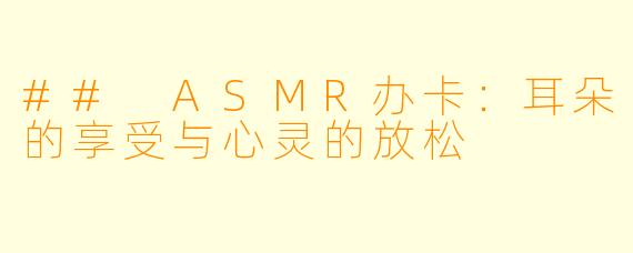 ## ASMR办卡:耳朵的享受与心灵的放松