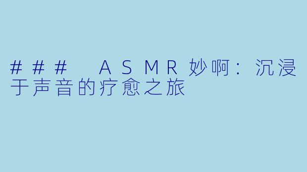 ### ASMR妙啊：沉浸于声音的疗愈之旅