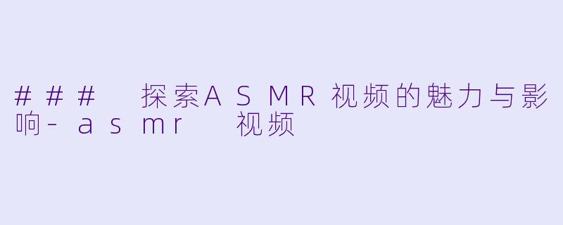 ### 探索ASMR视频的魅力与影响-asmr 视频