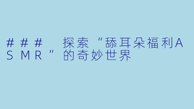 ### 探索“舔耳朵福利ASMR”的奇妙世界