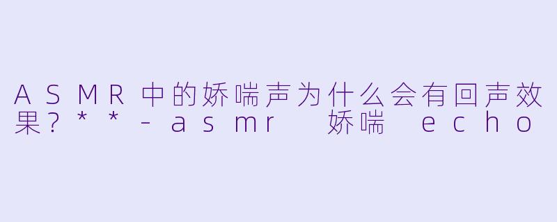ASMR中的娇喘声为什么会有回声效果?**