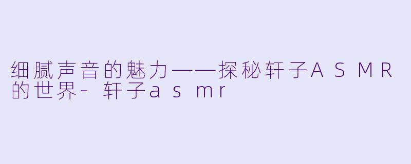 细腻声音的魅力——探秘轩子ASMR的世界-轩子asmr