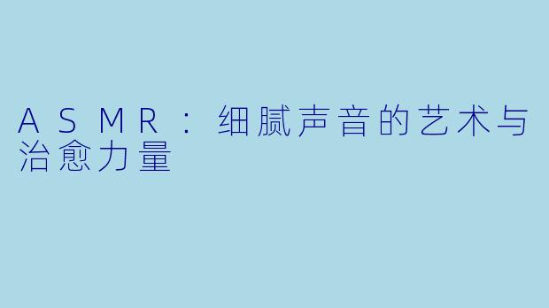 ASMR：细腻声音的艺术与治愈力量