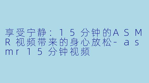 享受宁静:15分钟的ASMR视频带来的身心放松