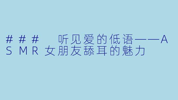 ### 听见爱的低语——ASMR女朋友舔耳的魅力