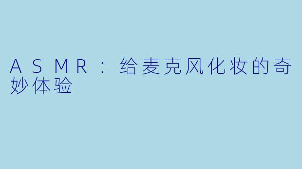 ASMR：给麦克风化妆的奇妙体验