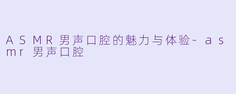 ASMR男声口腔的魅力与体验-asmr男声口腔