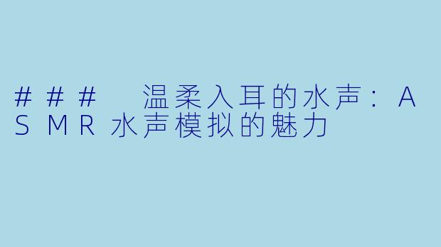 ### 温柔入耳的水声:ASMR水声模拟的魅力